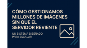 Cómo gestionamos millones de imágenes sin que el servidor reviente (y tú también puedes hacerlo)